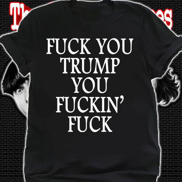 Fuck You Trump You Fuckin Fuck Shirt t-shirt shirt