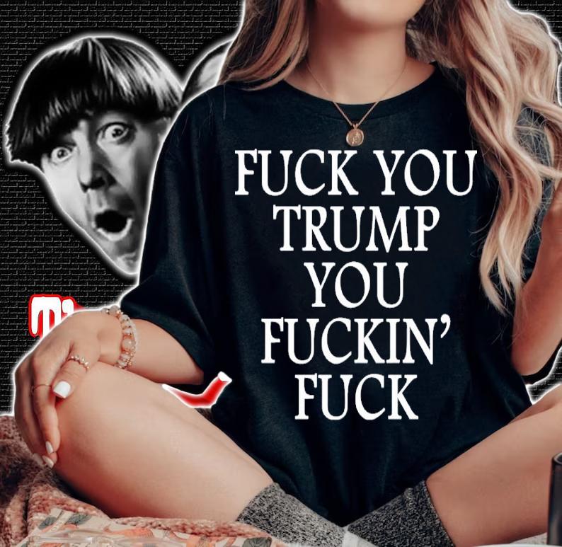 Fuck You Trump You Fuckin Fuck Shirt t-shirt woman shirt