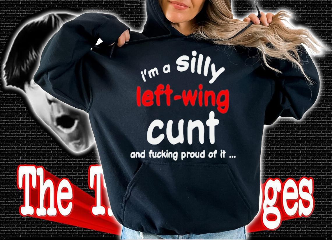 Im a silly left wing cunt and fucking proud of it shirt t-shirt hoodie