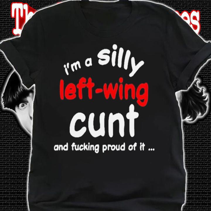 Im a silly left wing cunt and fucking proud of it shirt t-shirt shirt