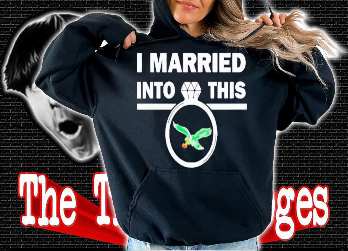 I Married Into This Philadelphia Eagles Shirt t-shirt hoodie