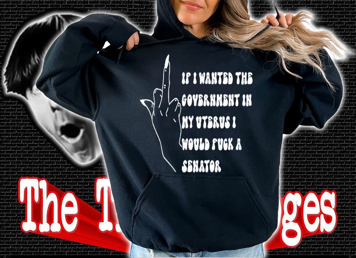 If I Wanted The Government In My Uterus Fuck A Senator Shirt t-shirt hoodie