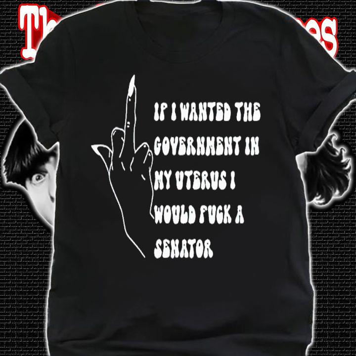 If I Wanted The Government In My Uterus Fuck A Senator Shirt t-shirt shirt