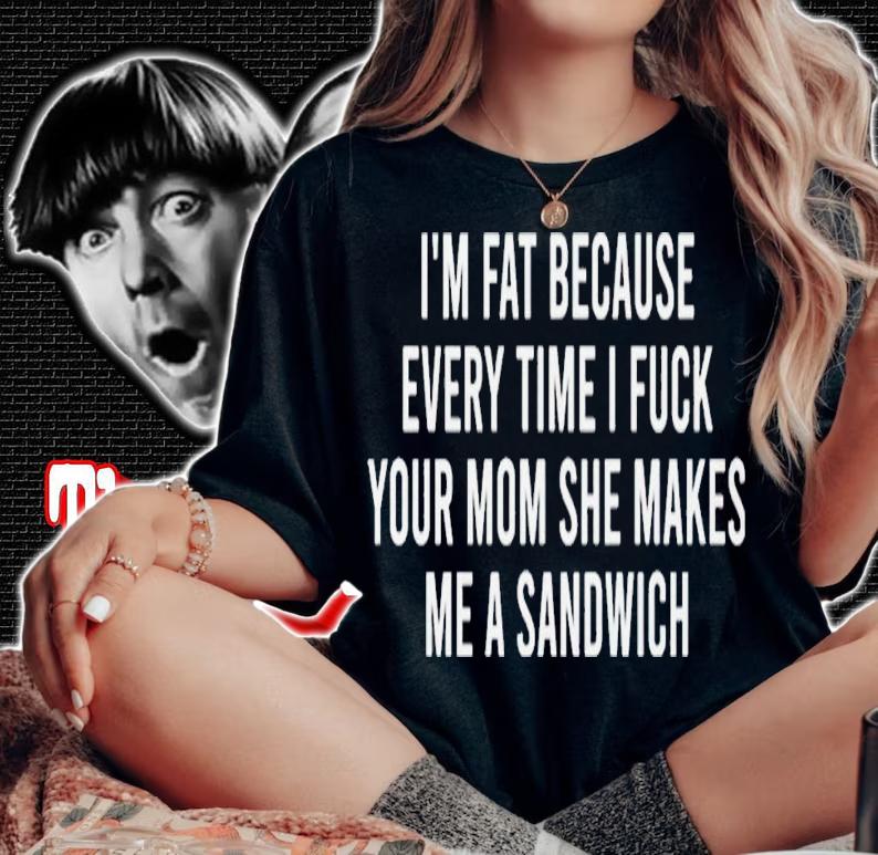 Im fat because every time i fuck your mom she makes me a sandwich shirt t-shirt woman shirt