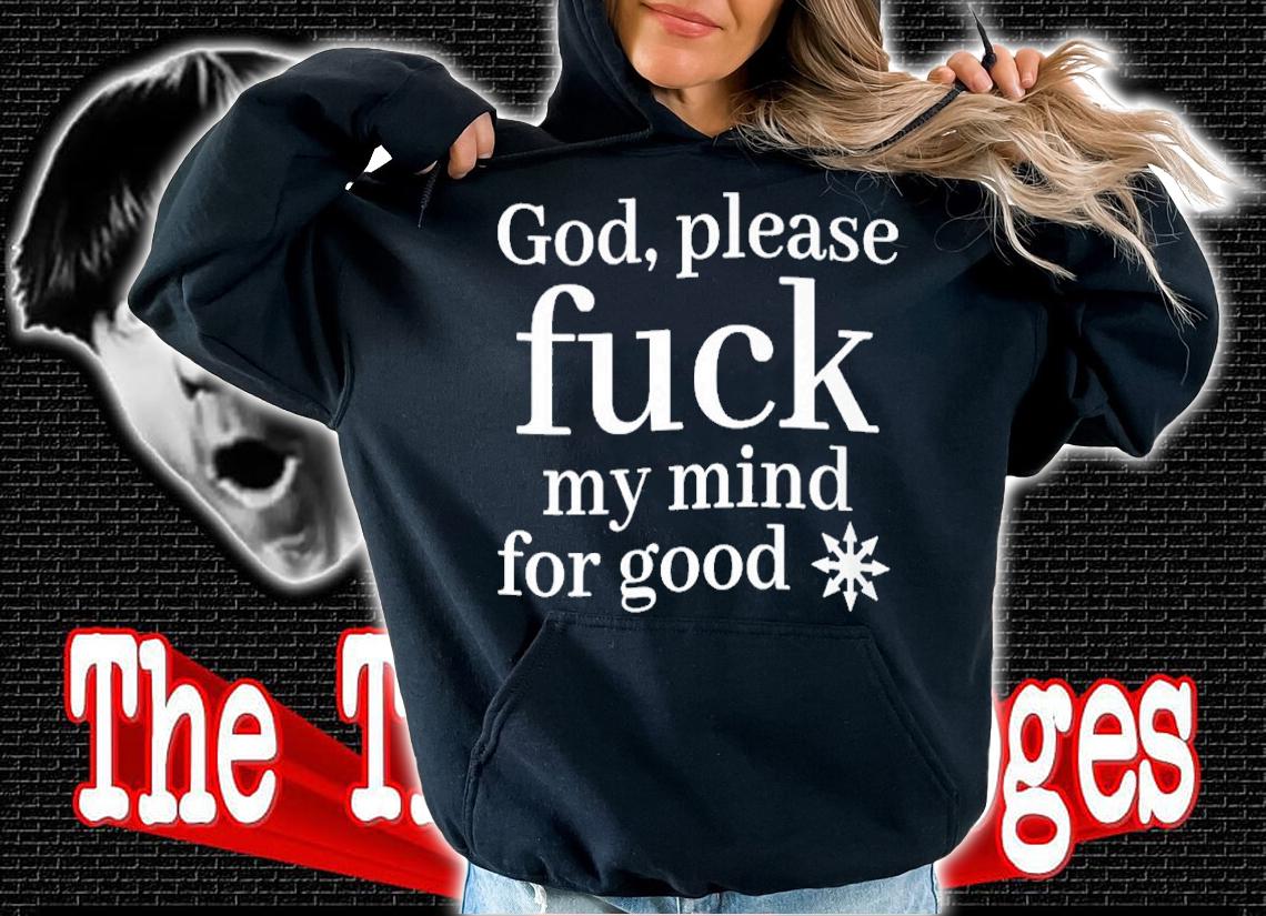 God please fuck my mind for good shirt t-shirt