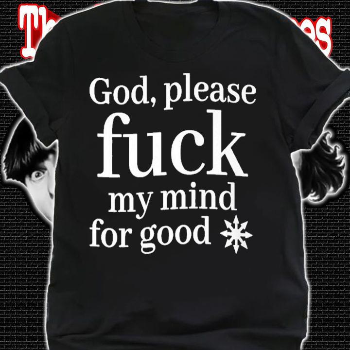 God please fuck my mind for good shirt t-shirt