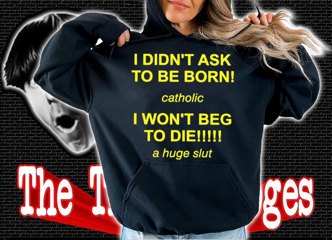 I Didn't Ask To Be Born Catholic I Won't Beg To Die A Huge Slut T-Shirt t-shirt hoodie