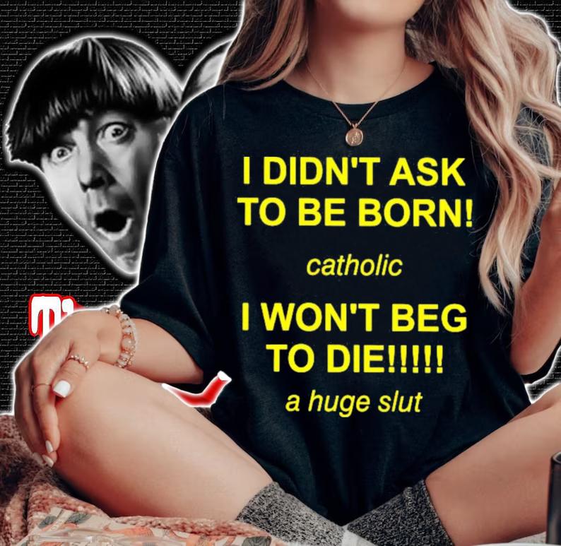 I Didn't Ask To Be Born Catholic I Won't Beg To Die A Huge Slut T-Shirt t-shirt woman shirt