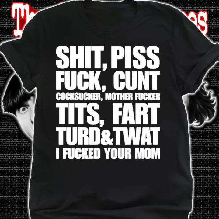 Shit Piss Fuck Cunt Cocksucker Mother Fucker Tits Fart Turd Twat I Fucked Your Mom Shirt t-shirt