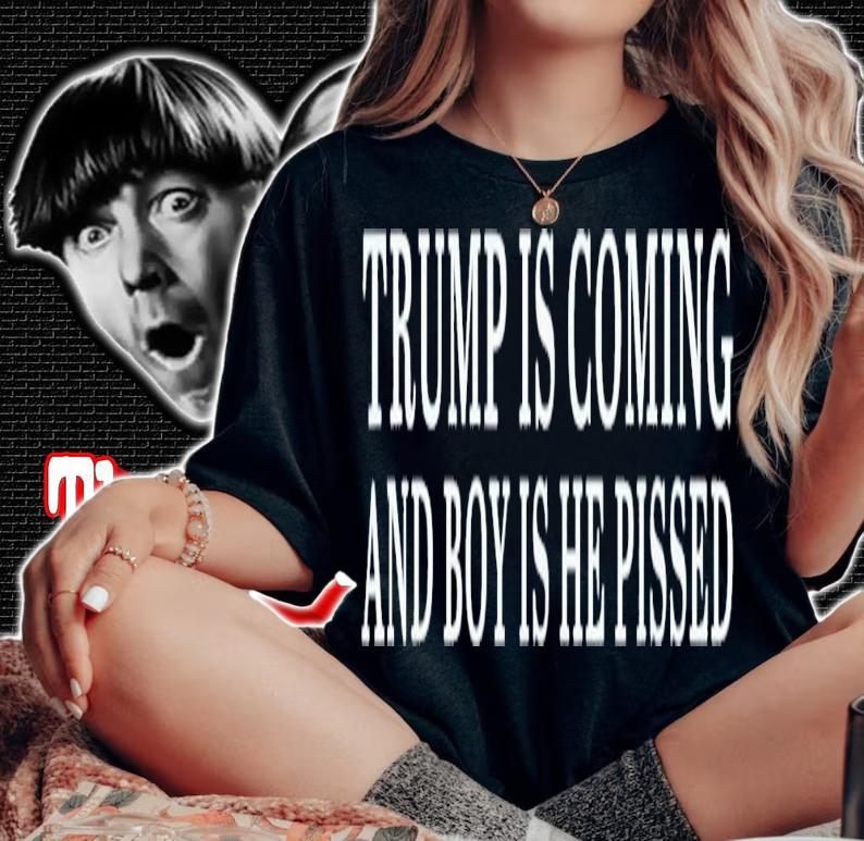 Trump Is Coming And Boy Is He Pissed T-Shirt t-shirt