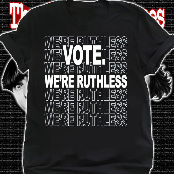 Vote We're Ruthless We Must Now Be Ruthless Vote T-Shirt t-shirt