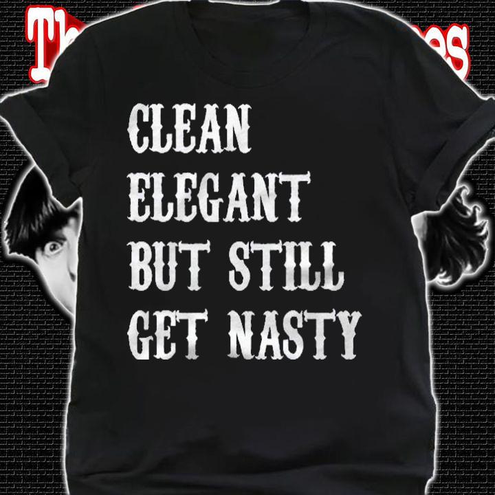 Clean Elegant But Still Get Nasty Shirt t-shirt