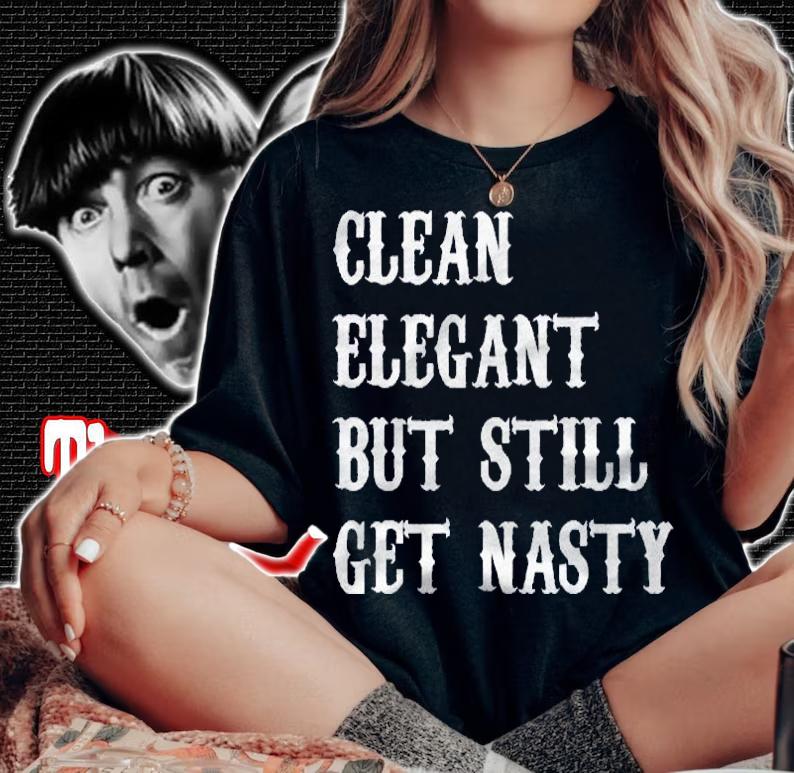 Clean Elegant But Still Get Nasty Shirt t-shirt