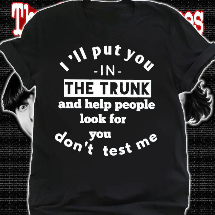 I'll Put You In The Trunk And Help People Look For You Don't Test Me Shirt t-shirt