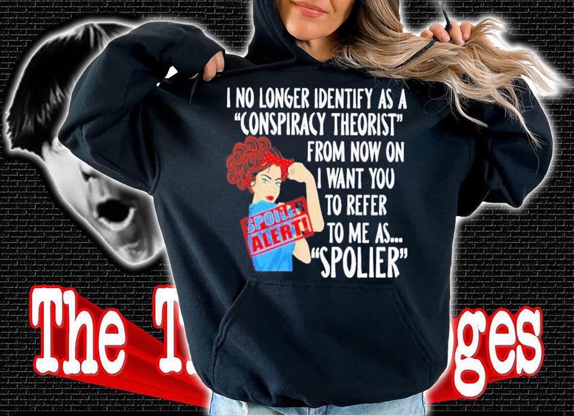 I No Longer Identify As A Conspiracy Theorist From Now On I Want You To Refer To Me As Spolier Shirt t-shirt hoodie