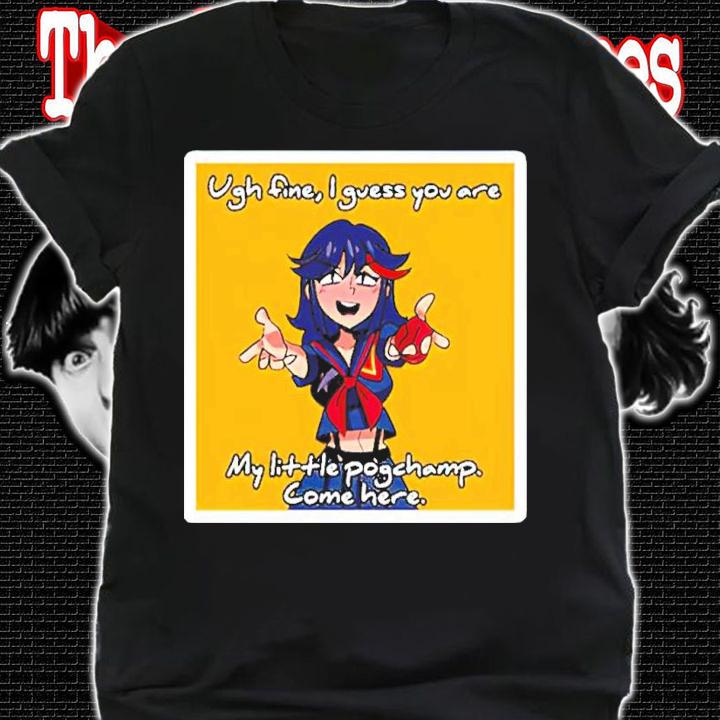 Ugh Fine I Guess You Are My Pogchamp Ryuuko Shirt t-shirt