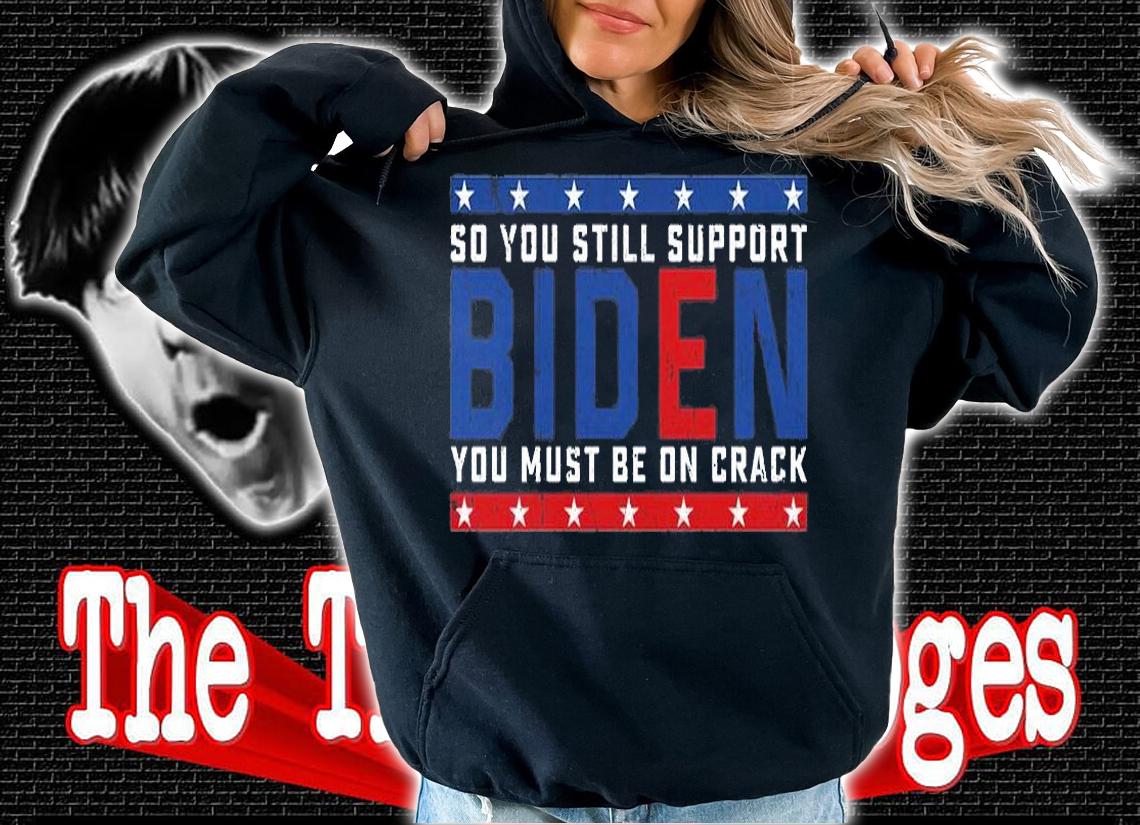 So You still support Biden You must be on Crack T-Shirt t-shirt hoodie