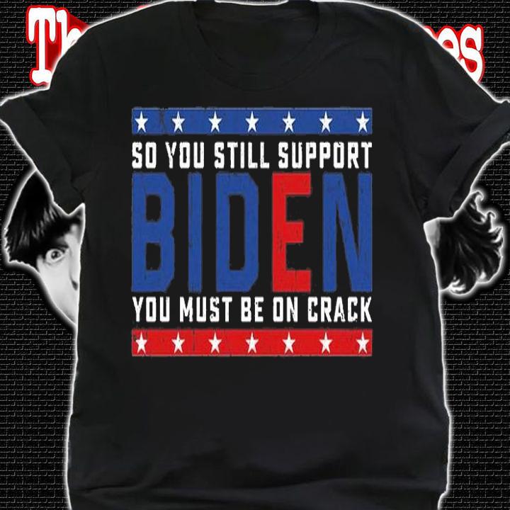 So You still support Biden You must be on Crack T-Shirt t-shirt shirt