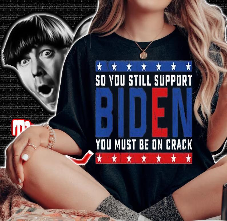 So You still support Biden You must be on Crack T-Shirt t-shirt woman shirt