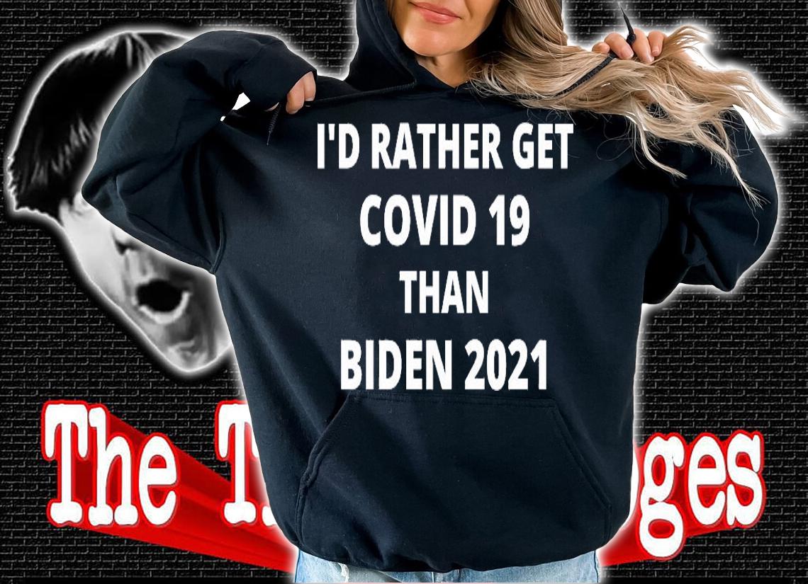 I'd Rather Get Covid 19 Than Biden 2021 White Print T-Shirt hoodie
