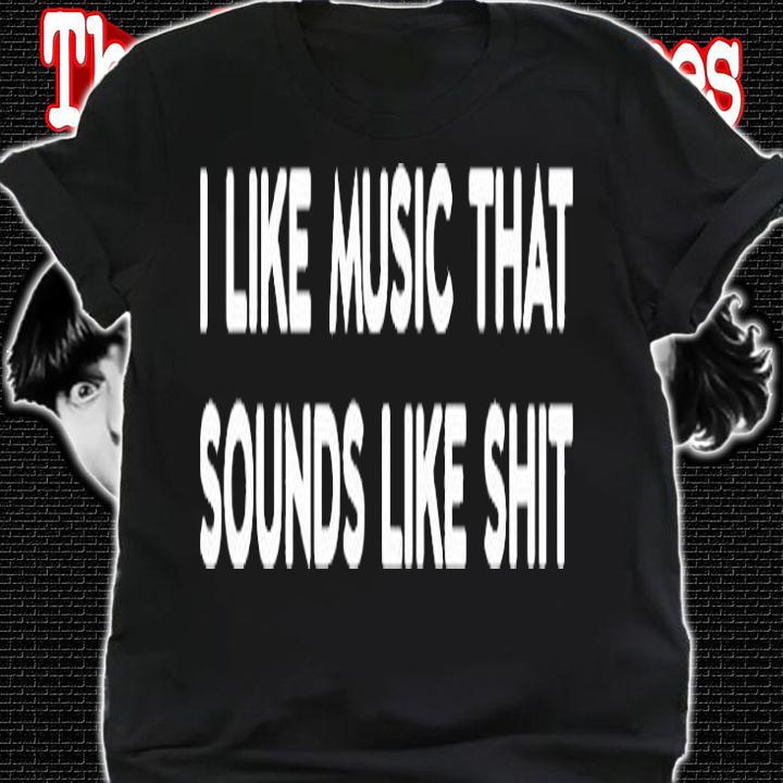 I Like Music That Sounds Like Shit T-Shirt shirt