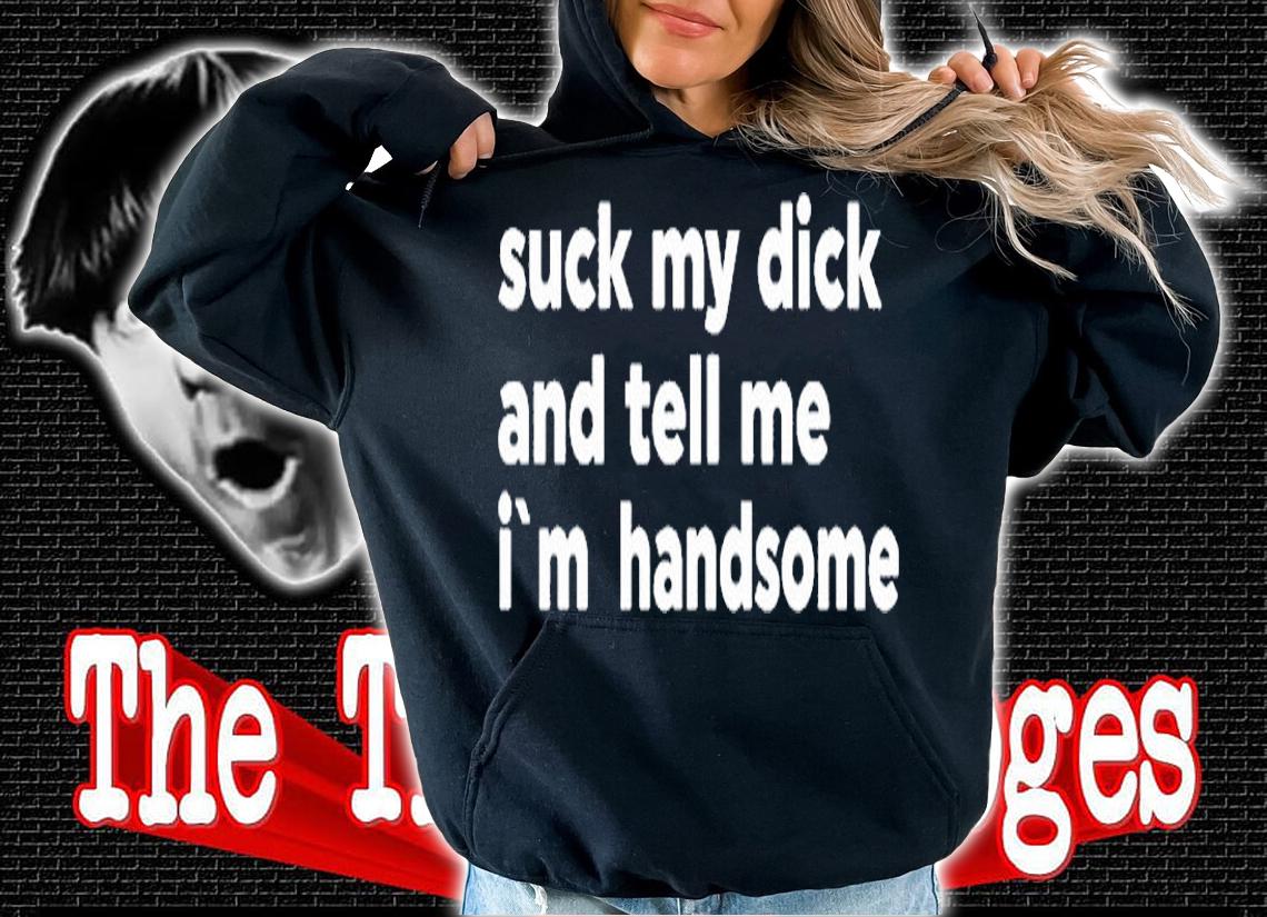 Suck My Dick And Tell Me Im Handsome T-Shirt hoodie