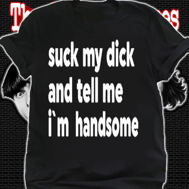 Suck My Dick And Tell Me Im Handsome T-Shirt shirt