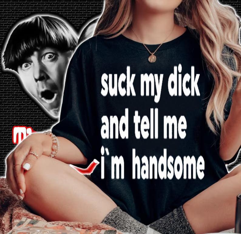 Suck My Dick And Tell Me Im Handsome T-Shirt woman shirt