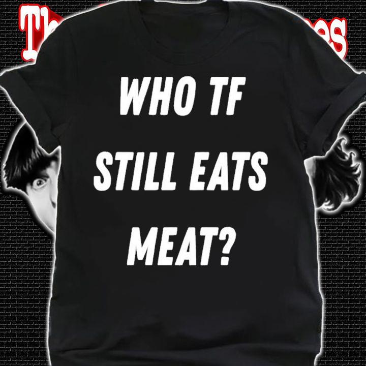 Who TF Still Eats Meat Shirt