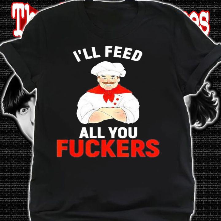 I'll Feed All You Fuckers Chef Cook Gourmet Shirt