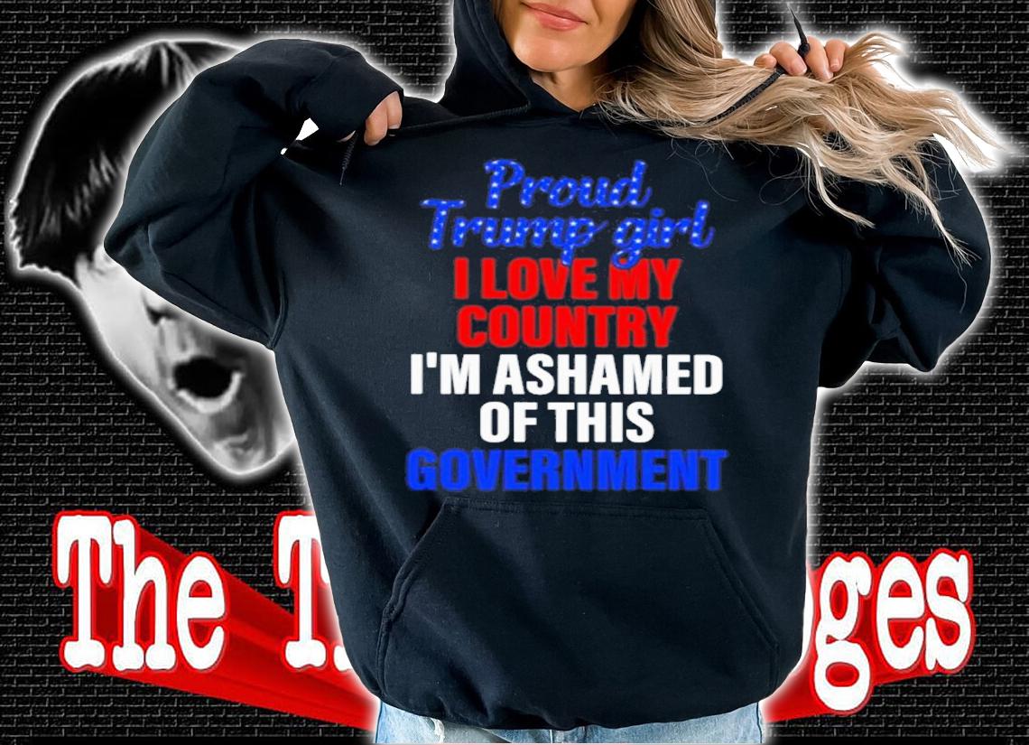 Proud Trump Girl I Love My Country I'm Ashamed Of This Government Shirt hoodie