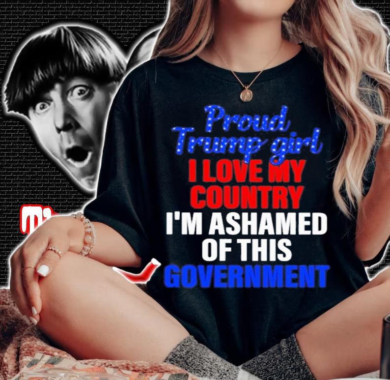Proud Trump Girl I Love My Country I'm Ashamed Of This Government Shirt woman shirt