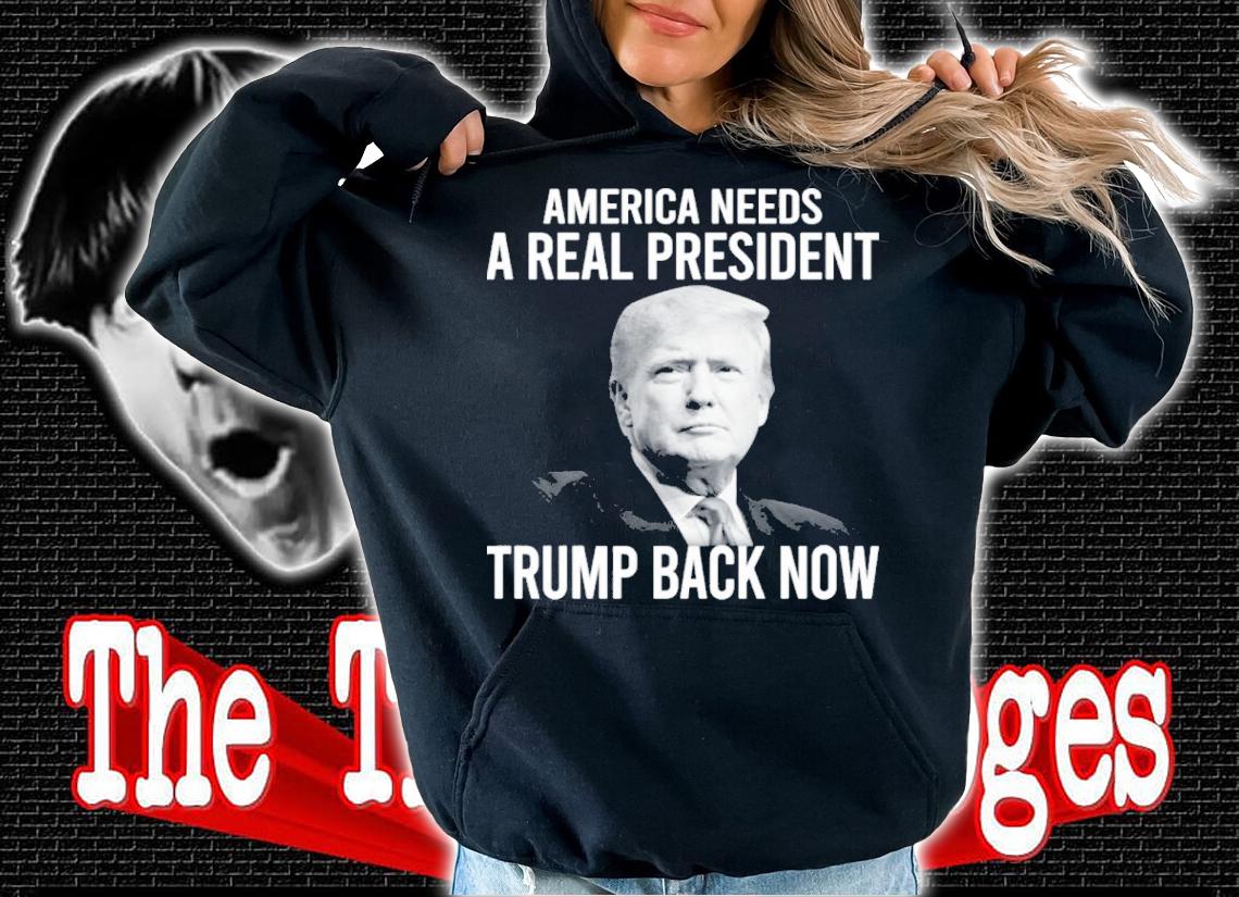 Donald Trump America Needs A Real President Trump Back Now Shirt hoodie