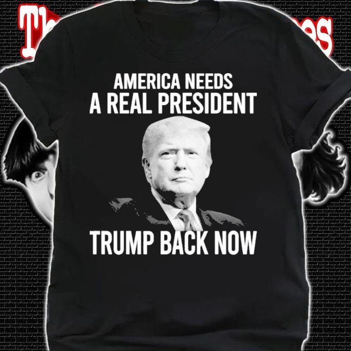 Donald Trump America Needs A Real President Trump Back Now Shirt shirt
