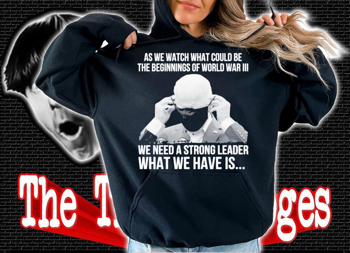 Joe Biden As We Watch What Could Be The Beginnings Of World War III Shirt hoodie