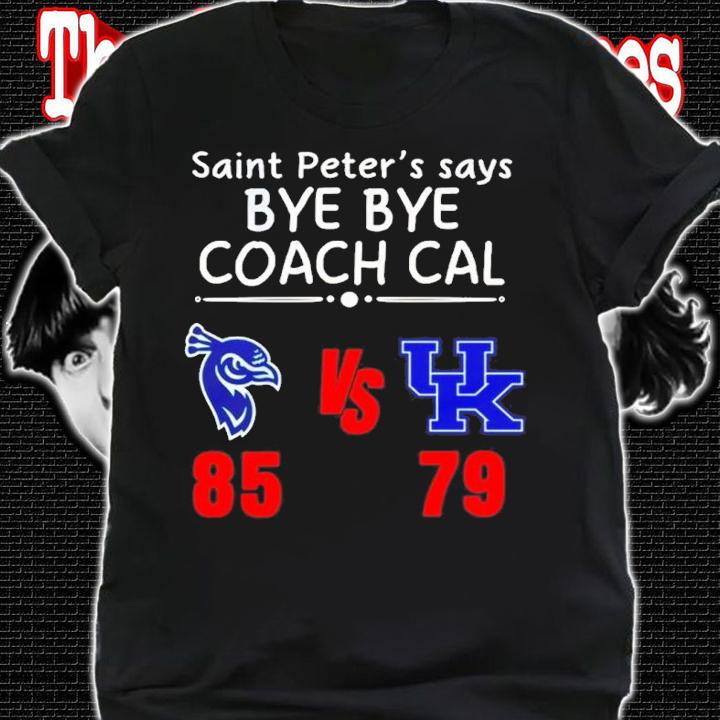 Saint Peter's Say Bye Bye Coach Cal Saint Peter's Peacocks 85 79 Kentucky Wildcats Shirt shirt