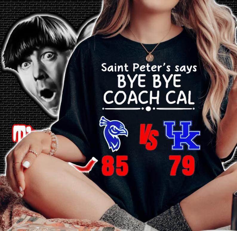 Saint Peter's Say Bye Bye Coach Cal Saint Peter's Peacocks 85 79 Kentucky Wildcats Shirt woman shirt