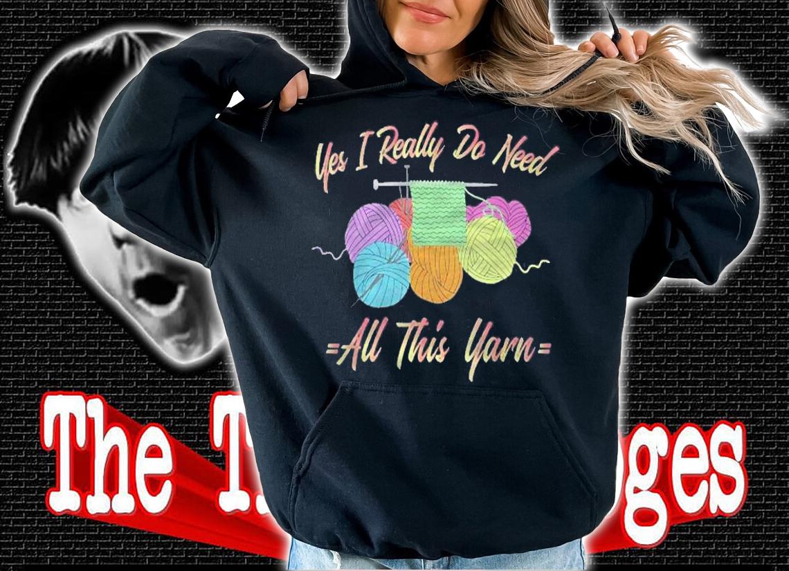 Yes I Really Do Need All This Yarn Funny Knitting Shirt