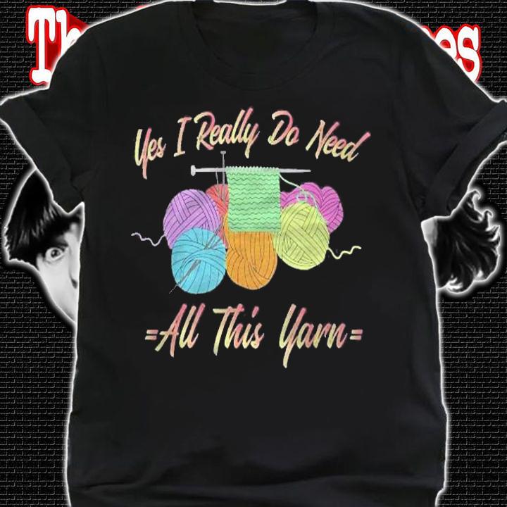 Yes I Really Do Need All This Yarn Funny Knitting Shirt