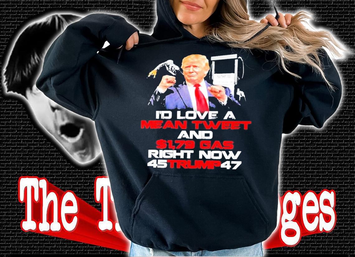 Donald Trump I'd Love A Mean Tweet And $1,79 Gas Right Now 45 Trump 47 Shirt