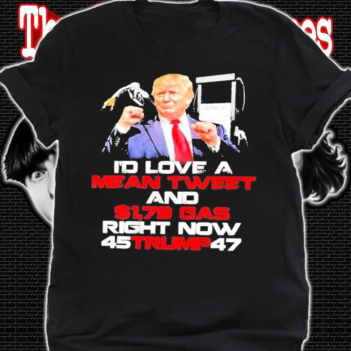 Donald Trump I'd Love A Mean Tweet And $1,79 Gas Right Now 45 Trump 47 Shirt