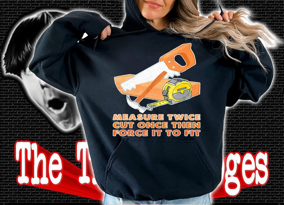 Measure Twice Cut Once Then Force It To Fit Shirt