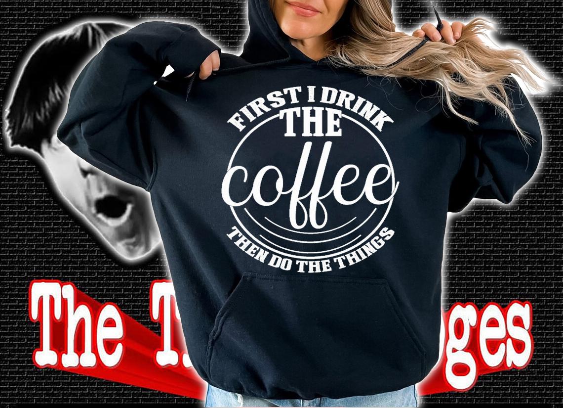 First I Drink the Coffee Lover Gift Funny T-shirt hoodie