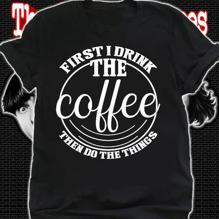 First I Drink the Coffee Lover Gift Funny T-shirt shirt