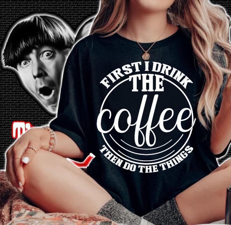 First I Drink the Coffee Lover Gift Funny T-shirt woman shirt