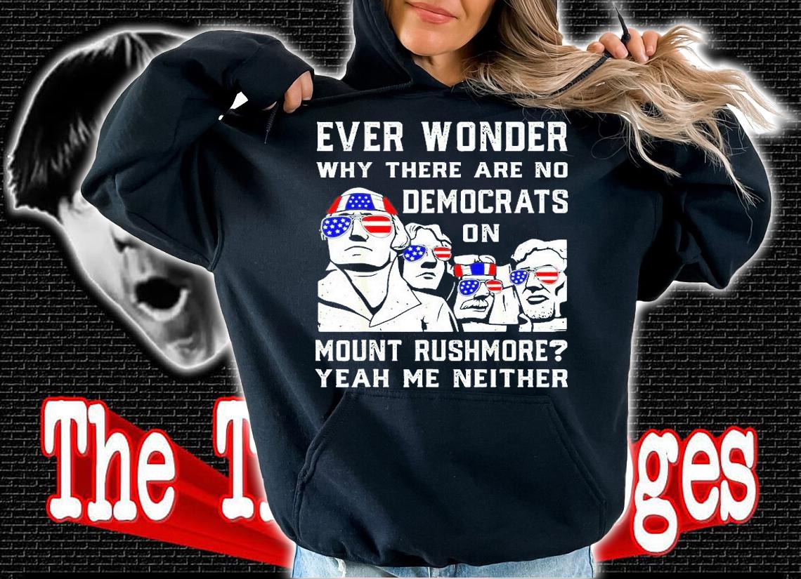Ever Wonder Why Theres No Democrats On Mount Rush-More T-Shirt hoodie