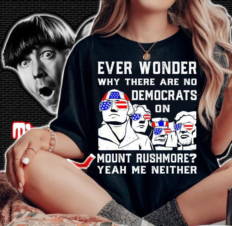 Ever Wonder Why Theres No Democrats On Mount Rush-More T-Shirt woman shirt