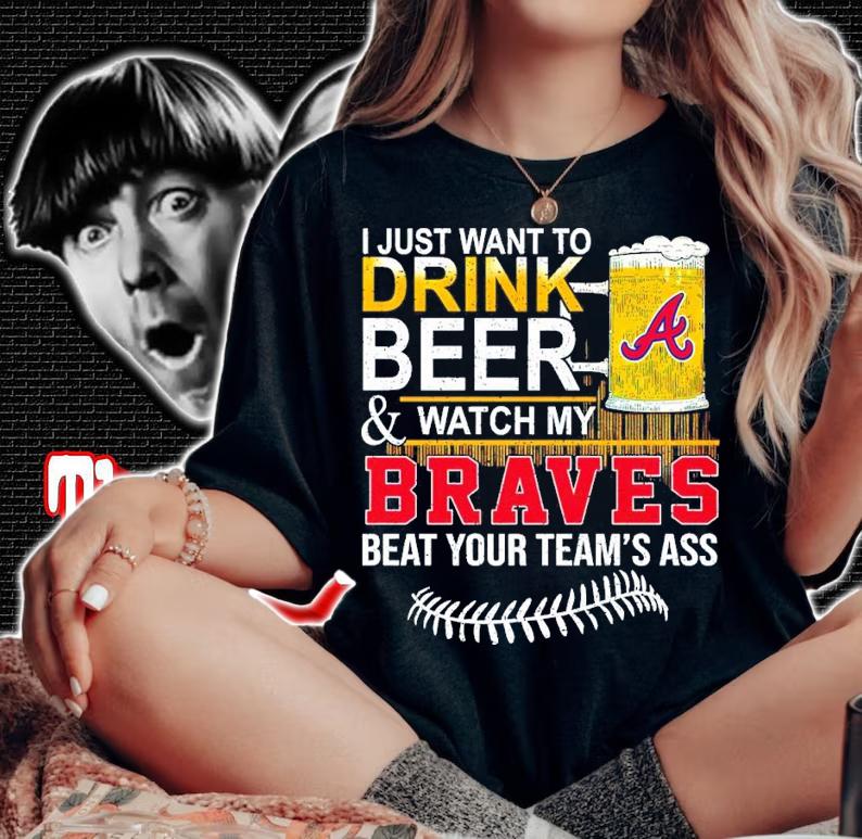 I Just Want To Drink Beer And Watch My Braves Beat Your Team's Ass Shirt woman shirt