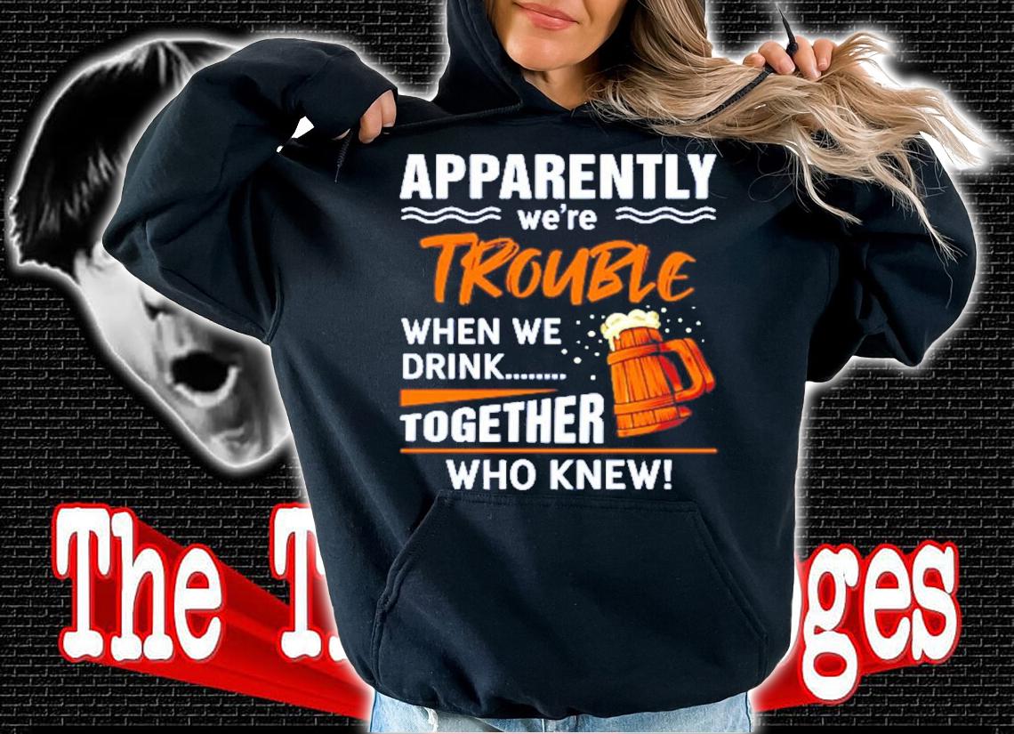Apparently we're trouble when we drink together who knew shirt