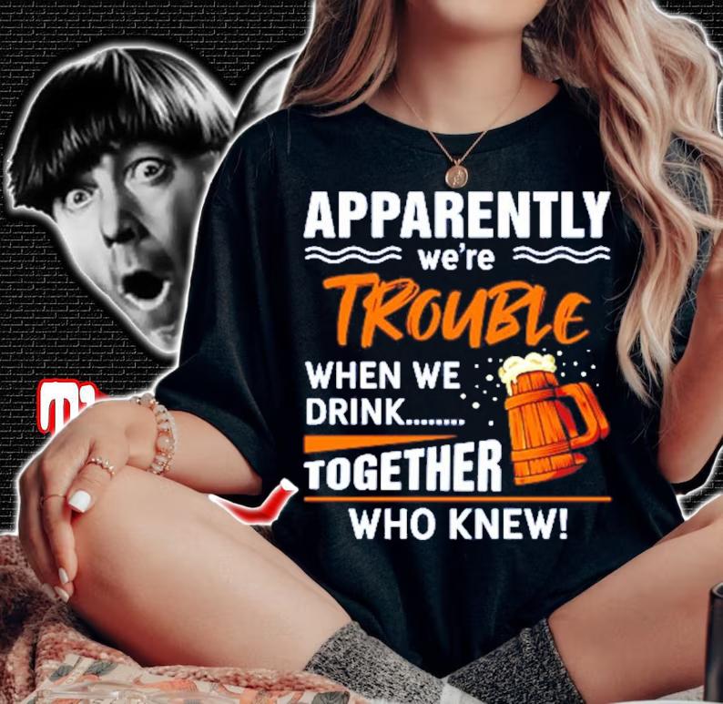 Apparently we're trouble when we drink together who knew shirt